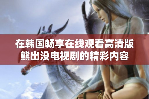 在韩国畅享在线观看高清版熊出没电视剧的精彩内容