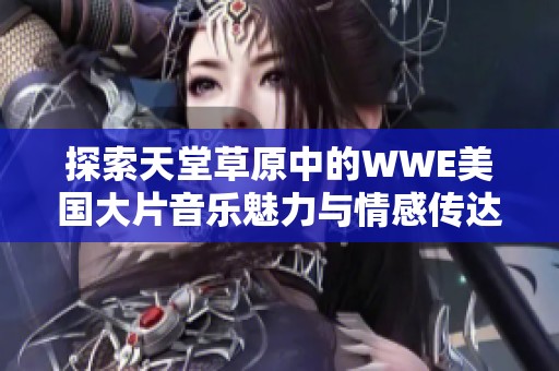 探索天堂草原中的WWE美国大片音乐魅力与情感传达