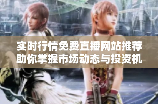 实时行情免费直播网站推荐助你掌握市场动态与投资机遇
