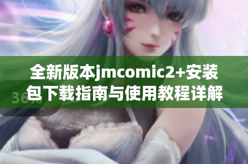 全新版本jmcomic2+安装包下载指南与使用教程详解