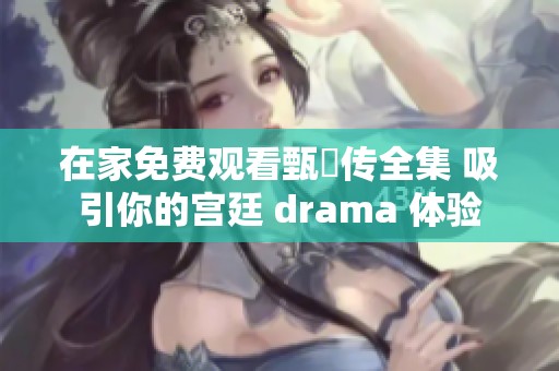 在家免费观看甄嬛传全集 吸引你的宫廷 drama 体验