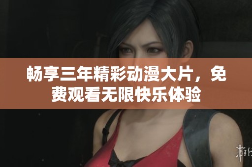 畅享三年精彩动漫大片，免费观看无限快乐体验