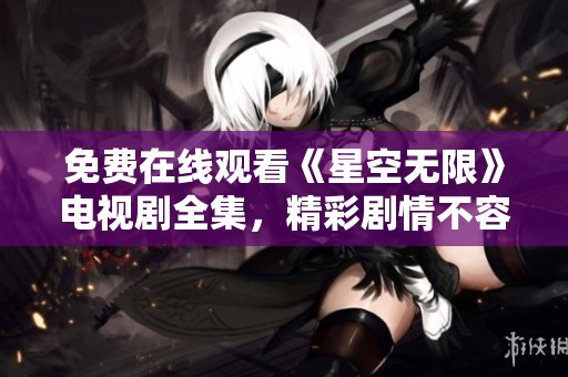 免费在线观看《星空无限》电视剧全集，精彩剧情不容错过