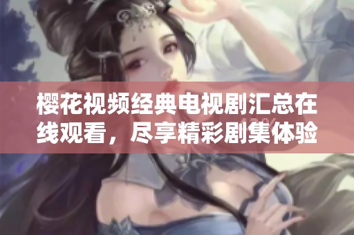 樱花视频经典电视剧汇总在线观看，尽享精彩剧集体验