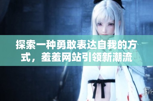 探索一种勇敢表达自我的方式，羞羞网站引领新潮流