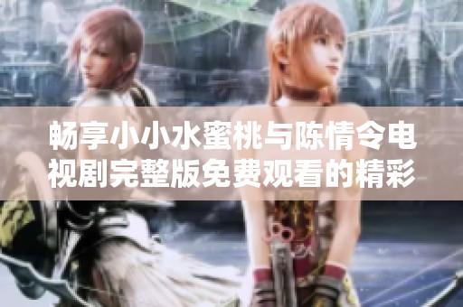 畅享小小水蜜桃与陈情令电视剧完整版免费观看的精彩内容