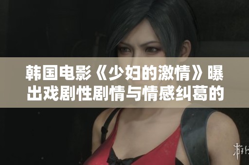 韩国电影《少妇的激情》曝出戏剧性剧情与情感纠葛的全新视角