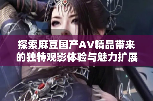 探索麻豆国产AV精品带来的独特观影体验与魅力扩展