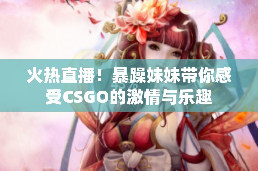 火热直播！暴躁妹妹带你感受CSGO的激情与乐趣