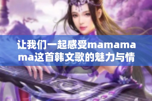 让我们一起感受mamamama这首韩文歌的魅力与情感