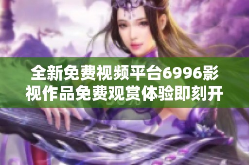 全新免费视频平台6996影视作品免费观赏体验即刻开启