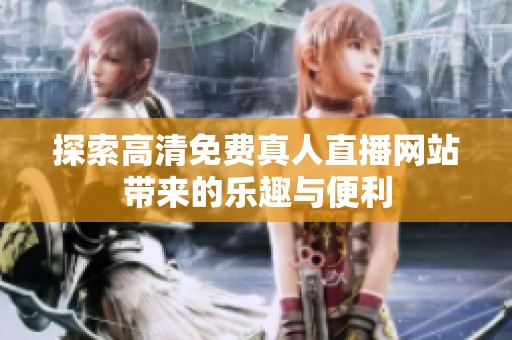 探索高清免费真人直播网站带来的乐趣与便利