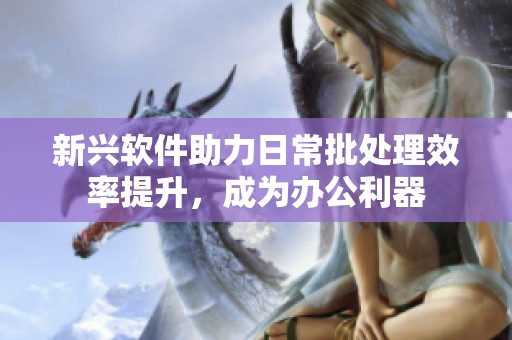 新兴软件助力日常批处理效率提升，成为办公利器