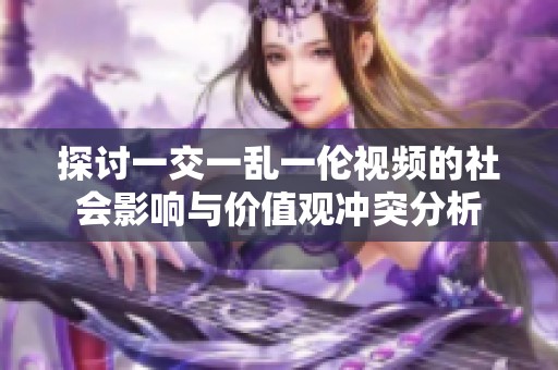探讨一交一乱一伦视频的社会影响与价值观冲突分析
