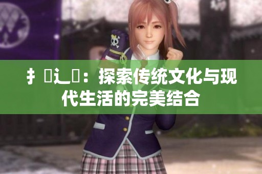扌喿辶畐：探索传统文化与现代生活的完美结合