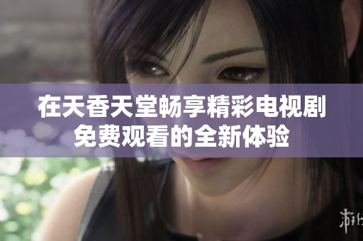 在天香天堂畅享精彩电视剧免费观看的全新体验