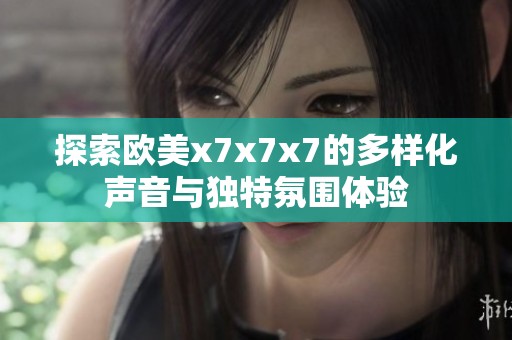 探索欧美x7x7x7的多样化声音与独特氛围体验