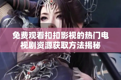 免费观看扣扣影视的热门电视剧资源获取方法揭秘