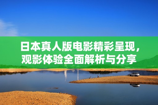日本真人版电影精彩呈现，观影体验全面解析与分享