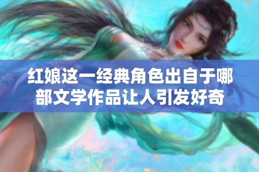 红娘这一经典角色出自于哪部文学作品让人引发好奇