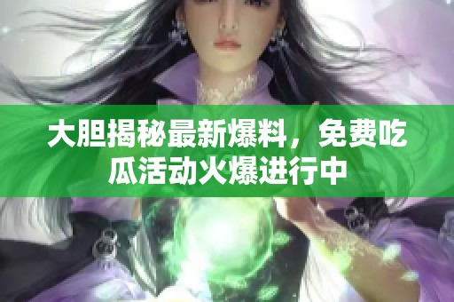 大胆揭秘最新爆料，免费吃瓜活动火爆进行中