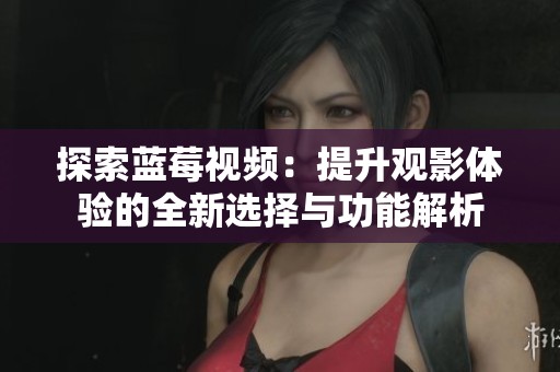 探索蓝莓视频：提升观影体验的全新选择与功能解析