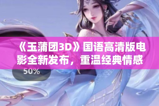 《玉蒲团3D》国语高清版电影全新发布，重温经典情感与精彩剧情