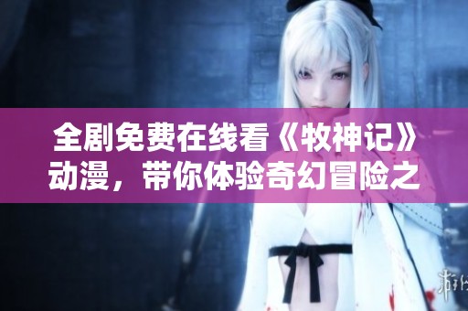 全剧免费在线看《牧神记》动漫，带你体验奇幻冒险之旅