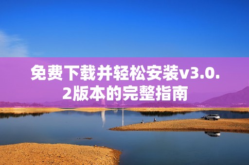 免费下载并轻松安装v3.0.2版本的完整指南