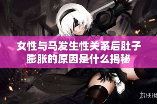 女性与马发生性关系后肚子膨胀的原因是什么揭秘