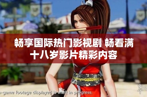 畅享国际热门影视剧 畅看满十八岁影片精彩内容