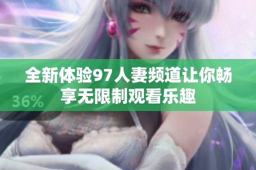 全新体验97人妻频道让你畅享无限制观看乐趣