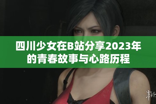 四川少女在B站分享2023年的青春故事与心路历程