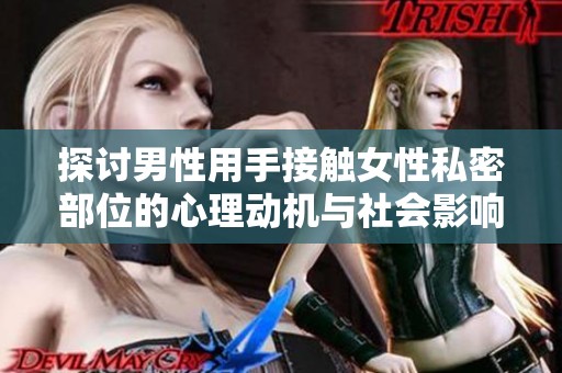 探讨男性用手接触女性私密部位的心理动机与社会影响