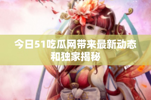 今日51吃瓜网带来最新动态和独家揭秘