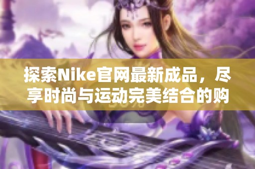 探索Nike官网最新成品，尽享时尚与运动完美结合的购物体验