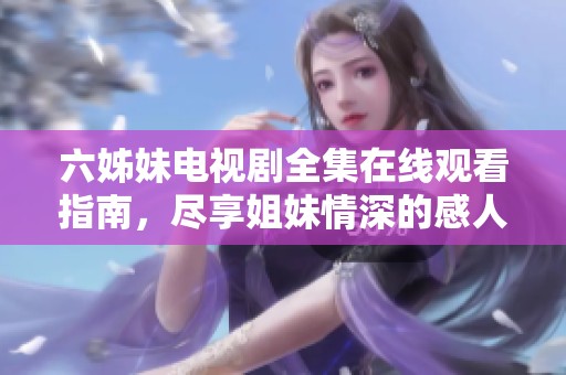 六姊妹电视剧全集在线观看指南，尽享姐妹情深的感人故事