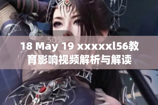 18 May 19 xxxxxl56教育影响视频解析与解读