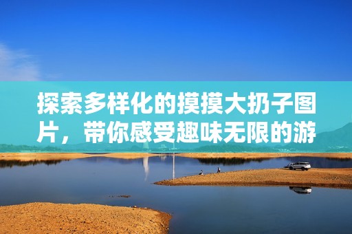 探索多样化的摸摸大扔子图片，带你感受趣味无限的游戏世界