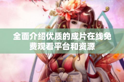 全面介绍优质的成片在线免费观看平台和资源