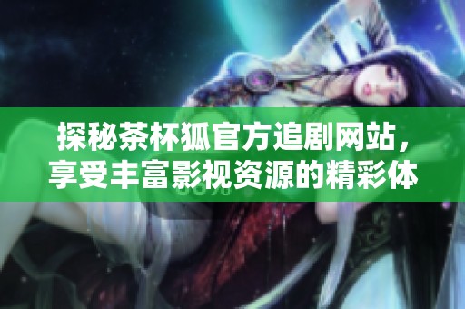 探秘茶杯狐官方追剧网站，享受丰富影视资源的精彩体验