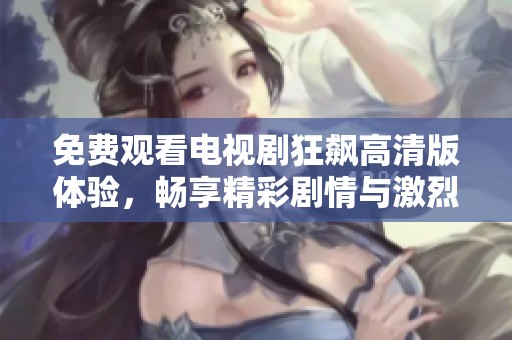 免费观看电视剧狂飙高清版体验，畅享精彩剧情与激烈冲突