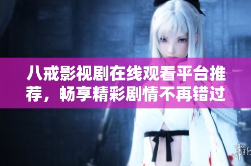 八戒影视剧在线观看平台推荐，畅享精彩剧情不再错过
