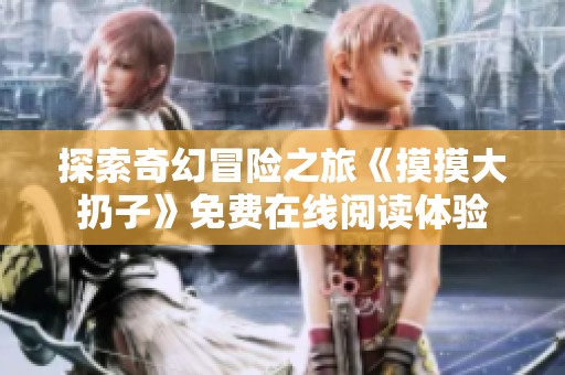 探索奇幻冒险之旅《摸摸大扔子》免费在线阅读体验