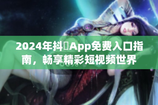 2024年抖抈App免费入口指南，畅享精彩短视频世界