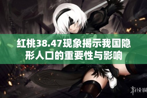 红桃38.47现象揭示我国隐形人口的重要性与影响