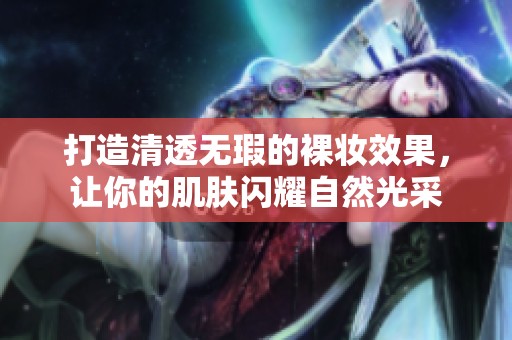 打造清透无瑕的裸妆效果，让你的肌肤闪耀自然光采