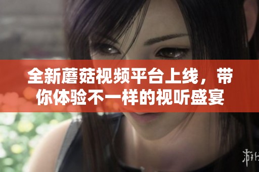 全新蘑菇视频平台上线，带你体验不一样的视听盛宴