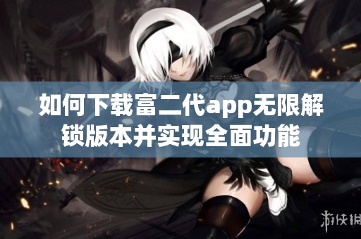 如何下载富二代app无限解锁版本并实现全面功能