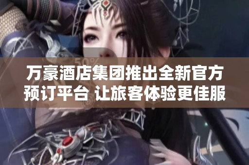 万豪酒店集团推出全新官方预订平台 让旅客体验更佳服务